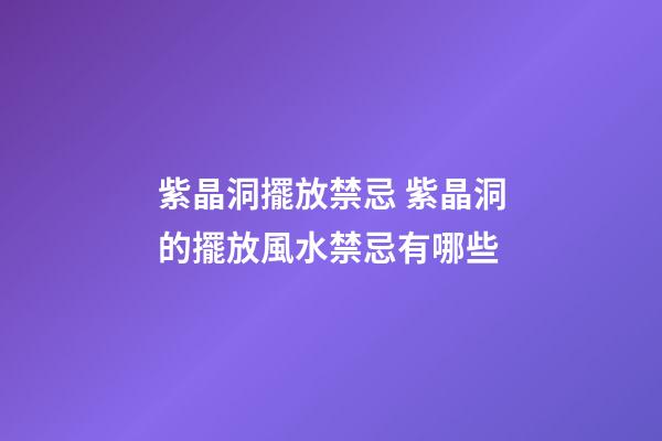 紫晶洞擺放禁忌 紫晶洞的擺放風水禁忌有哪些